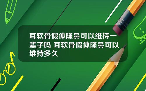 耳软骨假体隆鼻可以维持一辈子吗 耳软骨假体隆鼻可以维持多久