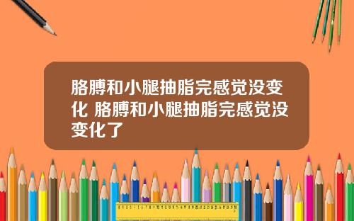 胳膊和小腿抽脂完感觉没变化 胳膊和小腿抽脂完感觉没变化了