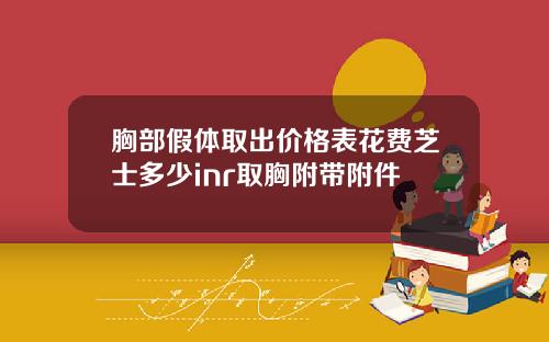 胸部假体取出价格表花费芝士多少inr取胸附带附件