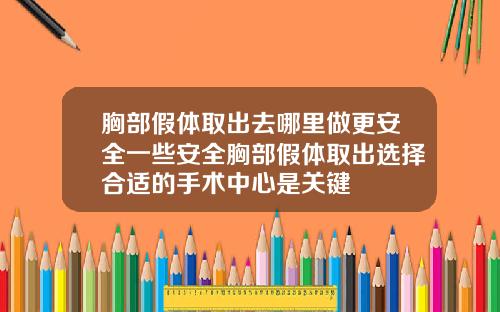 胸部假体取出去哪里做更安全一些安全胸部假体取出选择合适的手术中心是关键