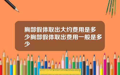 胸部假体取出大约费用是多少胸部假体取出费用一般是多少
