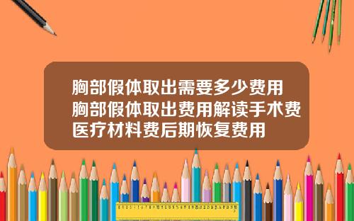胸部假体取出需要多少费用胸部假体取出费用解读手术费医疗材料费后期恢复费用