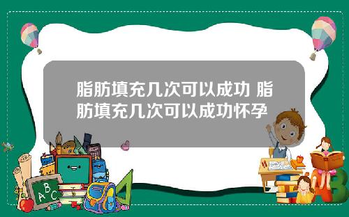 脂肪填充几次可以成功 脂肪填充几次可以成功怀孕