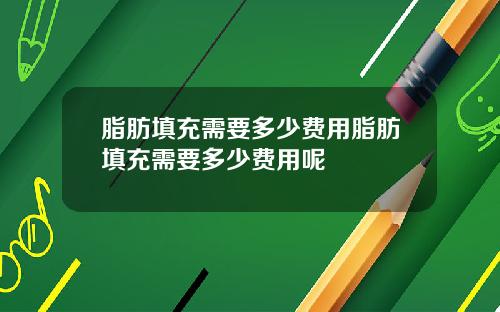 脂肪填充需要多少费用脂肪填充需要多少费用呢