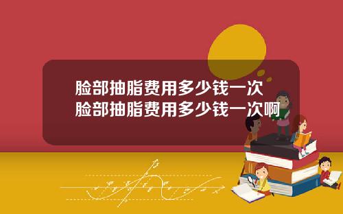 脸部抽脂费用多少钱一次 脸部抽脂费用多少钱一次啊