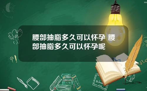 腰部抽脂多久可以怀孕 腰部抽脂多久可以怀孕呢