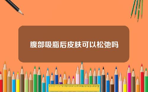 腹部吸脂后皮肤可以松弛吗