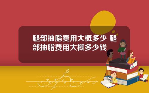 腿部抽脂费用大概多少 腿部抽脂费用大概多少钱