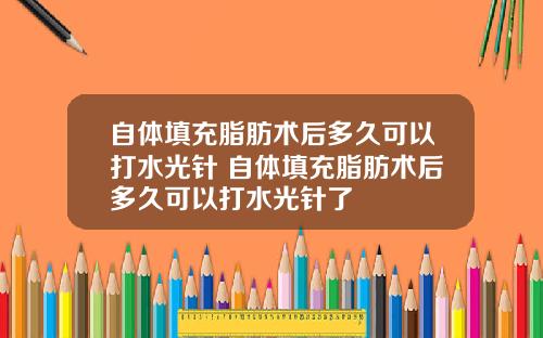 自体填充脂肪术后多久可以打水光针 自体填充脂肪术后多久可以打水光针了
