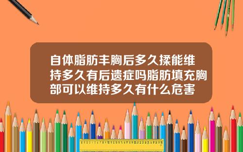 自体脂肪丰胸后多久揉能维持多久有后遗症吗脂肪填充胸部可以维持多久有什么危害