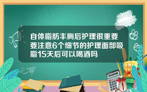 自体脂肪丰胸后护理很重要要注意6个细节的护理面部吸脂15天后可以喝酒吗