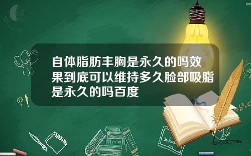 自体脂肪丰胸是永久的吗效果到底可以维持多久脸部吸脂是永久的吗百度