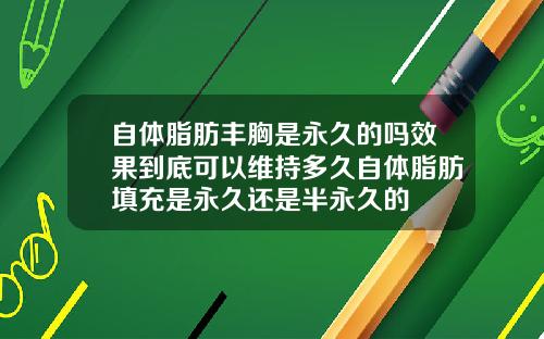 自体脂肪丰胸是永久的吗效果到底可以维持多久自体脂肪填充是永久还是半永久的