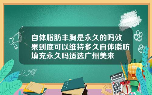 自体脂肪丰胸是永久的吗效果到底可以维持多久自体脂肪填充永久吗适选广州美来