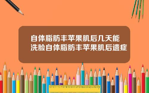 自体脂肪丰苹果肌后几天能洗脸自体脂肪丰苹果肌后遗症