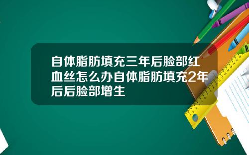 自体脂肪填充三年后脸部红血丝怎么办自体脂肪填充2年后后脸部增生