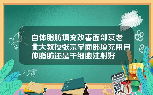 自体脂肪填充改善面部衰老北大教授张宗学面部填充用自体脂肪还是干细胞注射好