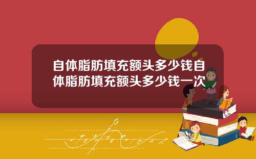 自体脂肪填充额头多少钱自体脂肪填充额头多少钱一次