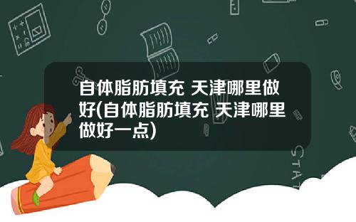 自体脂肪填充 天津哪里做好(自体脂肪填充 天津哪里做好一点)