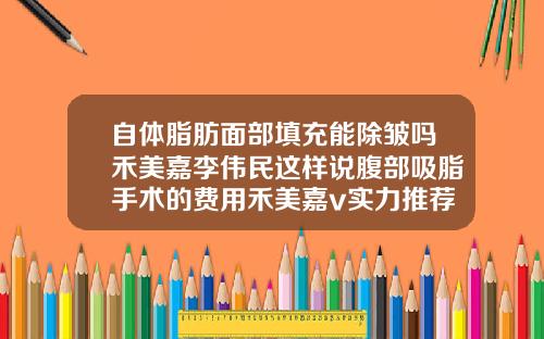 自体脂肪面部填充能除皱吗禾美嘉李伟民这样说腹部吸脂手术的费用禾美嘉v实力推荐