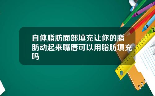 自体脂肪面部填充让你的脂肪动起来嘴唇可以用脂肪填充吗
