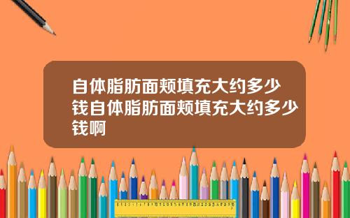 自体脂肪面颊填充大约多少钱自体脂肪面颊填充大约多少钱啊