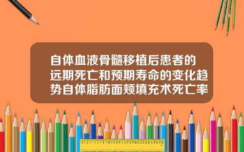 自体血液骨髓移植后患者的远期死亡和预期寿命的变化趋势自体脂肪面颊填充术死亡率多少
