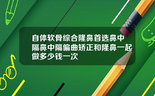 自体软骨综合隆鼻首选鼻中隔鼻中隔偏曲矫正和隆鼻一起做多少钱一次