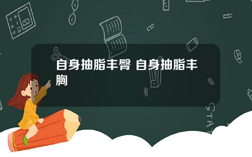 自身抽脂丰臀 自身抽脂丰胸
