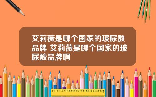 艾莉薇是哪个国家的玻尿酸品牌 艾莉薇是哪个国家的玻尿酸品牌啊