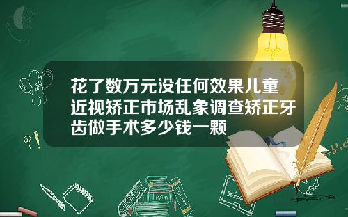 花了数万元没任何效果儿童近视矫正市场乱象调查矫正牙齿做手术多少钱一颗