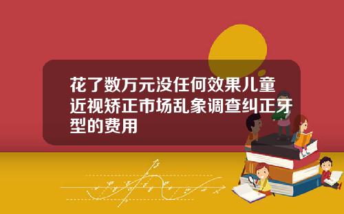 花了数万元没任何效果儿童近视矫正市场乱象调查纠正牙型的费用