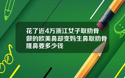 花了近4万浙江女子取肋骨做的欧美鼻却变妈生鼻取肋骨隆鼻要多少钱