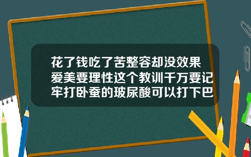 花了钱吃了苦整容却没效果爱美要理性这个教训千万要记牢打卧蚕的玻尿酸可以打下巴吗