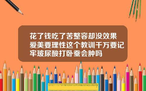 花了钱吃了苦整容却没效果爱美要理性这个教训千万要记牢玻尿酸打卧蚕会肿吗