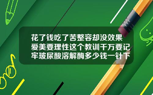 花了钱吃了苦整容却没效果爱美要理性这个教训千万要记牢玻尿酸溶解酶多少钱一针下巴