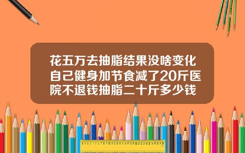 花五万去抽脂结果没啥变化自己健身加节食减了20斤医院不退钱抽脂二十斤多少钱