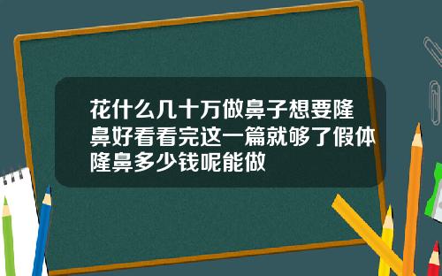花什么几十万做鼻子想要隆鼻好看看完这一篇就够了假体隆鼻多少钱呢能做
