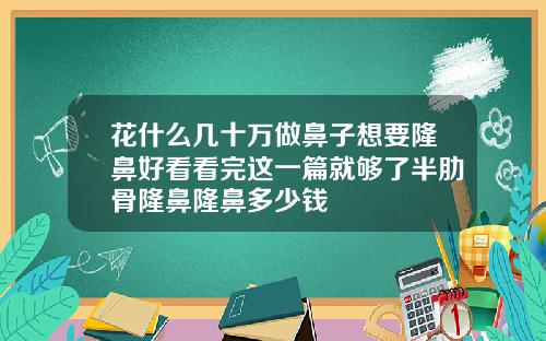 花什么几十万做鼻子想要隆鼻好看看完这一篇就够了半肋骨隆鼻隆鼻多少钱