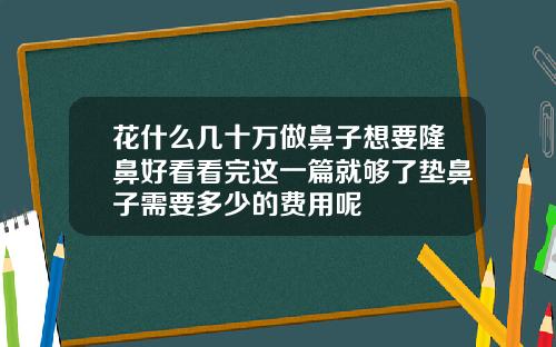 花什么几十万做鼻子想要隆鼻好看看完这一篇就够了垫鼻子需要多少的费用呢