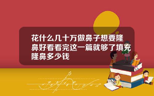 花什么几十万做鼻子想要隆鼻好看看完这一篇就够了填充隆鼻多少钱