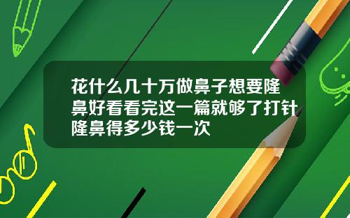 花什么几十万做鼻子想要隆鼻好看看完这一篇就够了打针隆鼻得多少钱一次