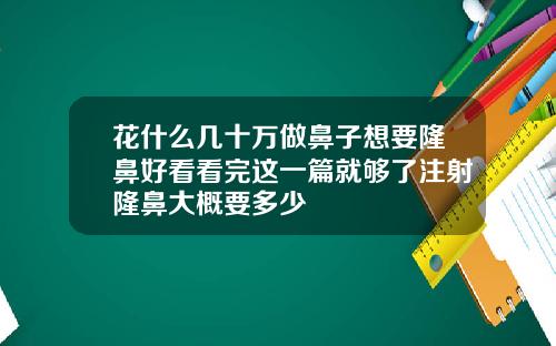 花什么几十万做鼻子想要隆鼻好看看完这一篇就够了注射隆鼻大概要多少