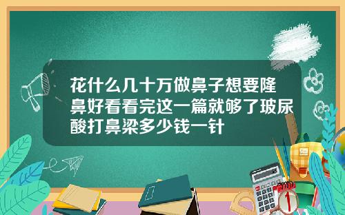 花什么几十万做鼻子想要隆鼻好看看完这一篇就够了玻尿酸打鼻梁多少钱一针