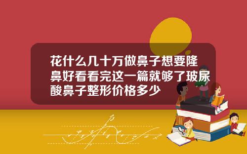 花什么几十万做鼻子想要隆鼻好看看完这一篇就够了玻尿酸鼻子整形价格多少