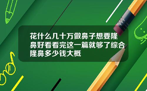 花什么几十万做鼻子想要隆鼻好看看完这一篇就够了综合隆鼻多少钱大概