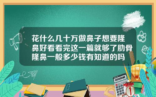 花什么几十万做鼻子想要隆鼻好看看完这一篇就够了肋骨隆鼻一般多少钱有知道的吗