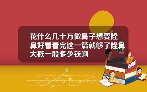花什么几十万做鼻子想要隆鼻好看看完这一篇就够了隆鼻大概一般多少钱啊