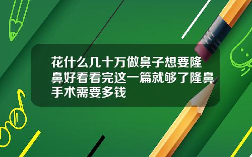 花什么几十万做鼻子想要隆鼻好看看完这一篇就够了隆鼻手术需要多钱
