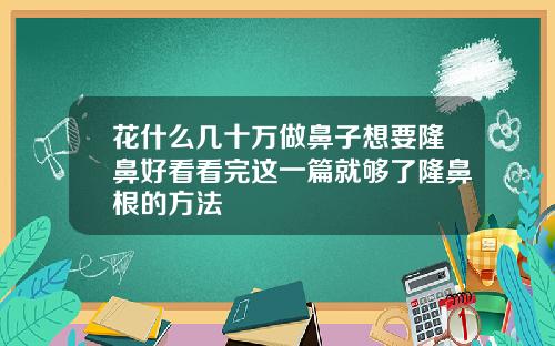 花什么几十万做鼻子想要隆鼻好看看完这一篇就够了隆鼻根的方法